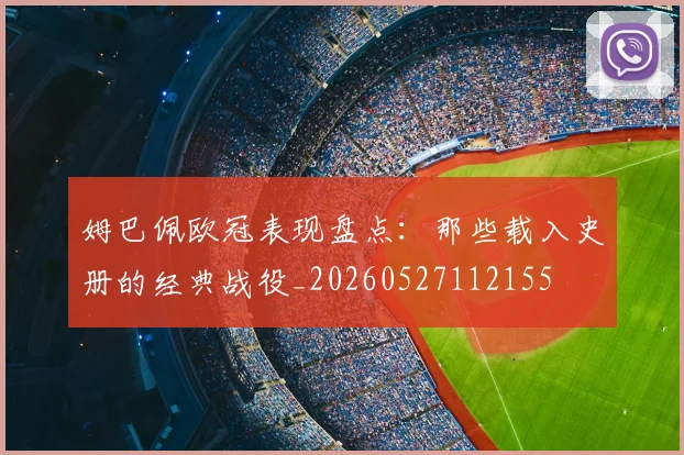 姆巴佩欧冠表现盘点:那些载入史册的经典战役_20260527112155