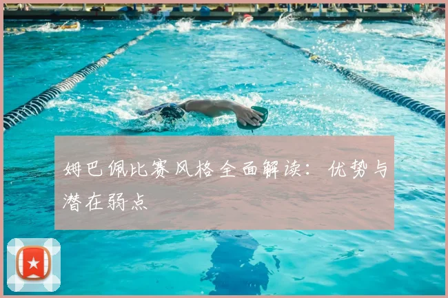 姆巴佩比赛风格全面解读：优势与潜在弱点