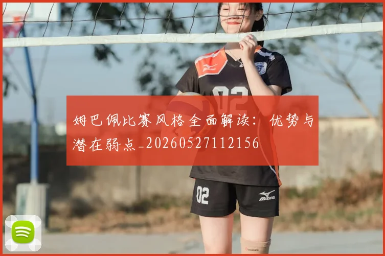 姆巴佩比赛风格全面解读:优势与潜在弱点_20260527112156