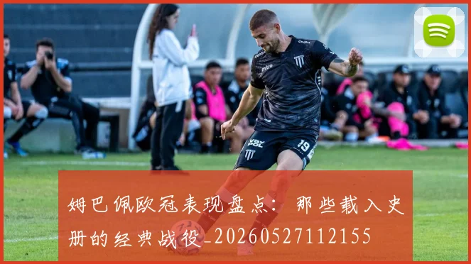 姆巴佩欧冠表现盘点:那些载入史册的经典战役_20260527112155